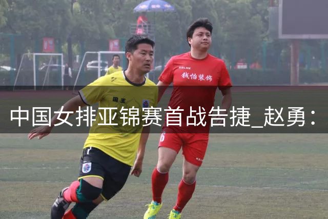 中国女排亚锦赛首战告捷 赵勇：完成阵容磨合目标