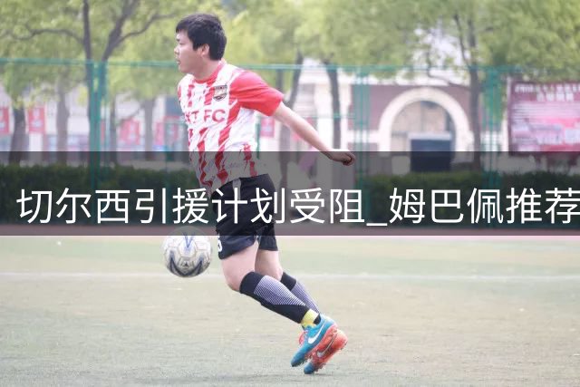 切尔西引援计划受阻 姆巴佩推荐目标意外告吹