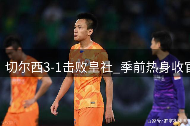 切尔西3-1击败皇社 季前热身收官