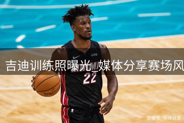 吉迪训练照曝光 媒体分享赛场风采