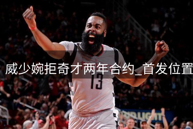 威少婉拒奇才两年合约 首发位置成关键因素