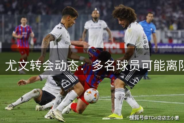 尤文转会动态：多名球员可能离队 贝西克塔斯展开引援行动