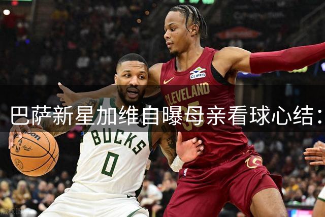 巴萨新星加维自曝母亲看球心结：赛前必嘱"别打架"的温情故事