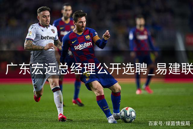 广东宏远总经理公开选聘 易建联周鹏等三功勋成热门候选
