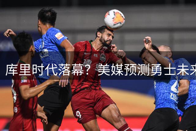 库里时代落幕？美媒预测勇士未来前景黯淡或无缘季后赛