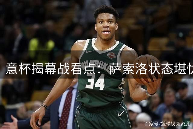 意杯揭幕战看点：萨索洛状态堪忧迎战气势正盛的切塞纳