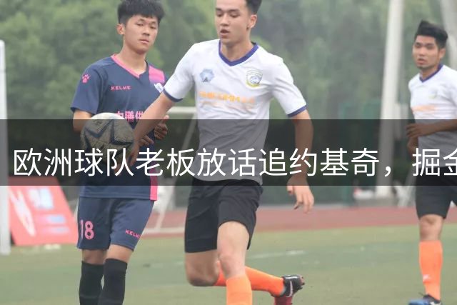 欧洲球队老板放话追约基奇，掘金面临续约压力