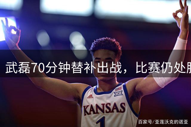 武磊70分钟替补出战，比赛仍处胶着状态