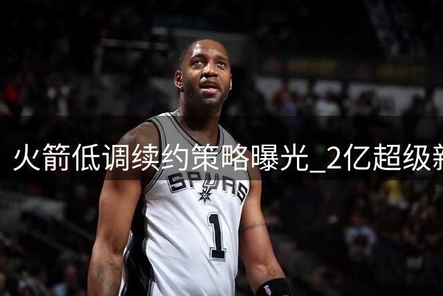 火箭低调续约策略曝光 2亿超级新星合同暗藏玄机