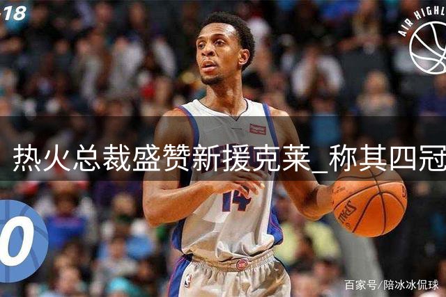 热火总裁盛赞新援克莱 称其四冠经验价值连城