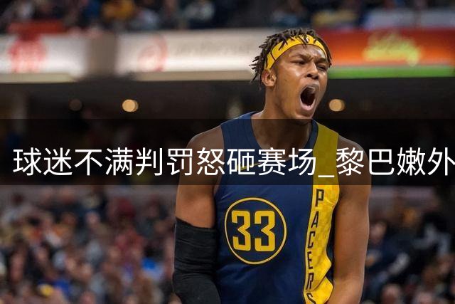 球迷不满判罚怒砸赛场 黎巴嫩外援成目标