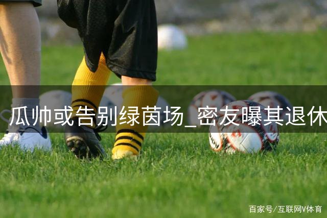 瓜帅或告别绿茵场 密友曝其退休意愿强烈