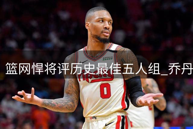 篮网悍将评历史最佳五人组 乔丹居首科詹紧随