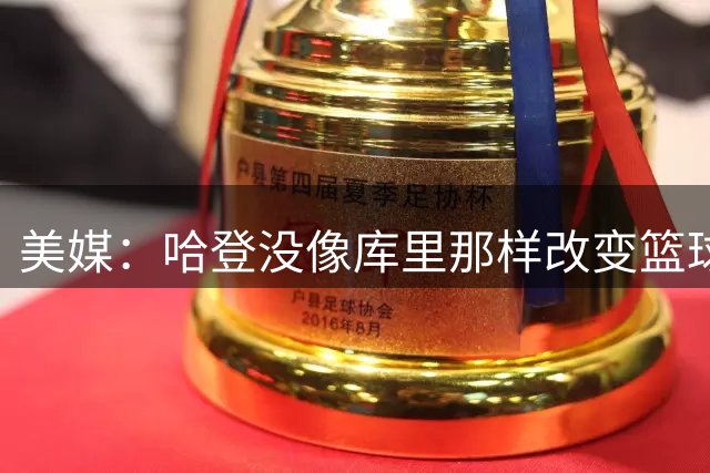 美媒：哈登没像库里那样改变篮球 但他推动了战术的普及