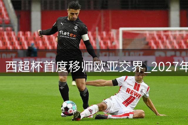 西超杯首度移师欧亚交界 2027年伊斯坦布尔迎战西甲豪门