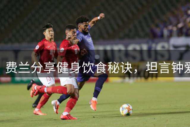 费兰分享健身饮食秘诀，坦言钟爱白巧克力